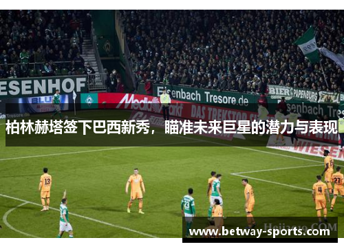柏林赫塔签下巴西新秀，瞄准未来巨星的潜力与表现