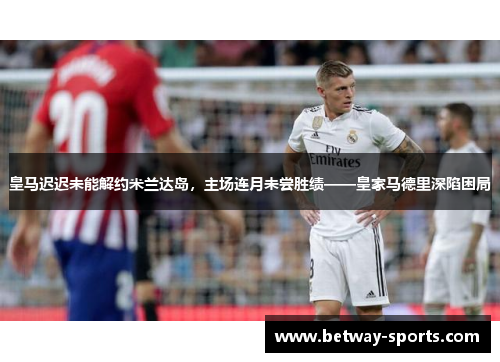皇马迟迟未能解约米兰达岛，主场连月未尝胜绩——皇家马德里深陷困局