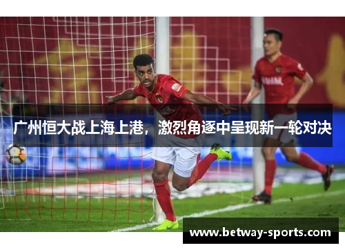 广州恒大战上海上港，激烈角逐中呈现新一轮对决