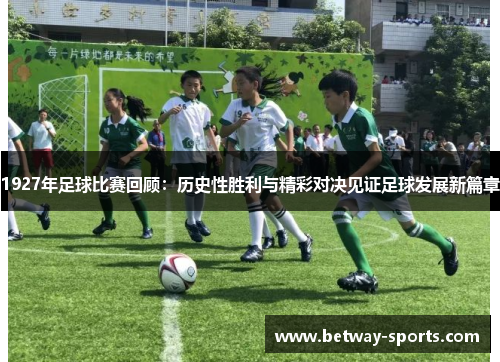 1927年足球比赛回顾：历史性胜利与精彩对决见证足球发展新篇章