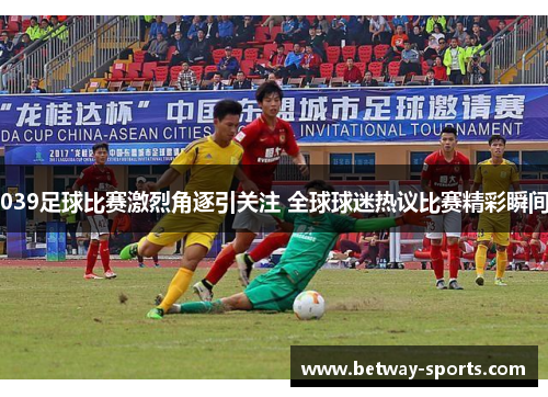 039足球比赛激烈角逐引关注 全球球迷热议比赛精彩瞬间