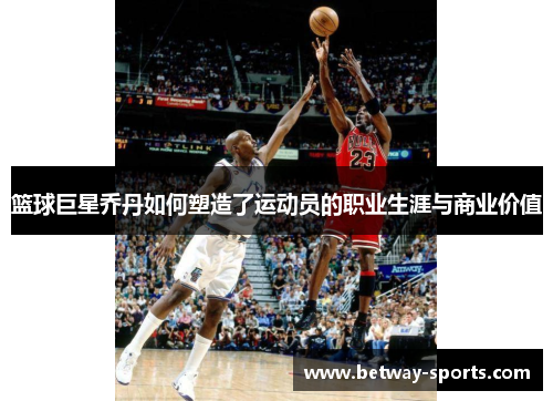 篮球巨星乔丹如何塑造了运动员的职业生涯与商业价值
