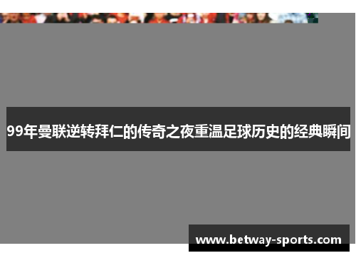 99年曼联逆转拜仁的传奇之夜重温足球历史的经典瞬间