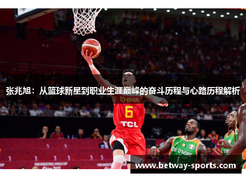 张兆旭：从篮球新星到职业生涯巅峰的奋斗历程与心路历程解析