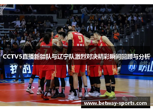 CCTV5直播新疆队与辽宁队激烈对决精彩瞬间回顾与分析